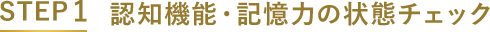 STEP1 認知機能・記憶力の状態チェック